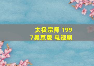 太极宗师 1997吴京版 电视剧